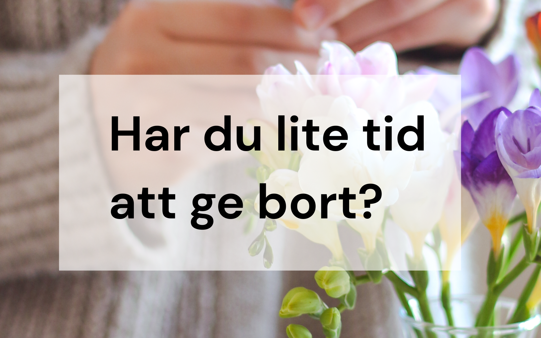 Text: har du lite tid att ge bort? Bild: person som håller i blommor